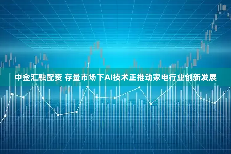 中金汇融配资 存量市场下AI技术正推动家电行业创新发展