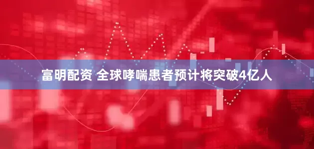 富明配资 全球哮喘患者预计将突破4亿人