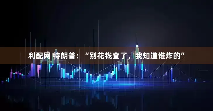 利配网 特朗普：“别花钱查了，我知道谁炸的”