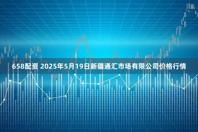 658配资 2025年5月19日新疆通汇市场有限公司价格行情