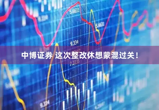 中博证券 这次整改休想蒙混过关！