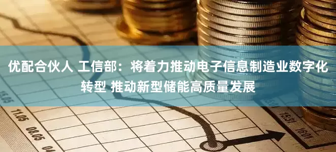 优配合伙人 工信部：将着力推动电子信息制造业数字化转型 推动新型储能高质量发展