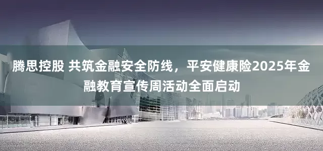 腾思控股 共筑金融安全防线，平安健康险2025年金融教育宣传周活动全面启动