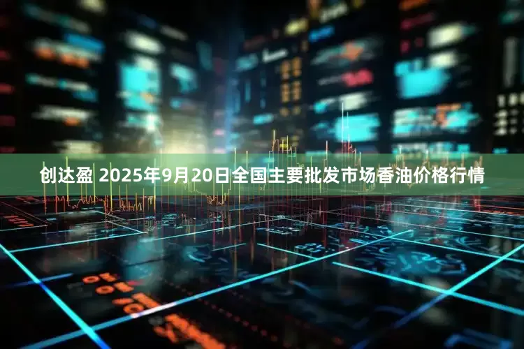 创达盈 2025年9月20日全国主要批发市场香油价格行情