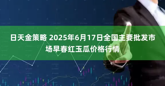 日天金策略 2025年6月17日全国主要批发市场早春红玉瓜价格行情