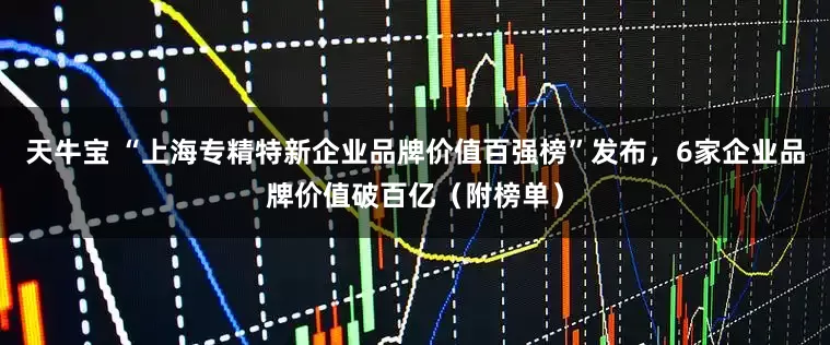 天牛宝 “上海专精特新企业品牌价值百强榜”发布，6家企业品牌价值破百亿（附榜单）