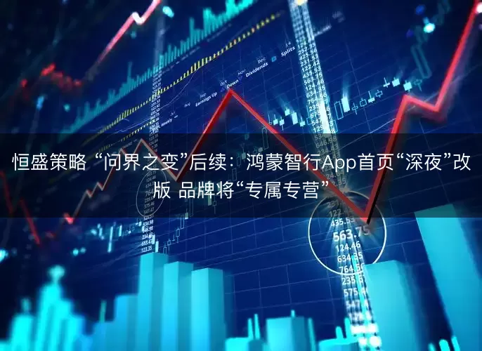 恒盛策略 “问界之变”后续：鸿蒙智行App首页“深夜”改版 品牌将“专属专营”